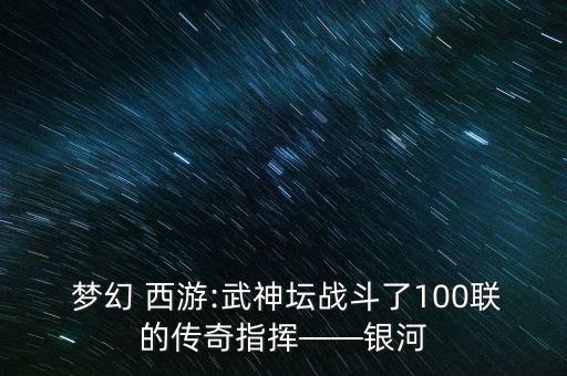 梦幻 西游:武神坛战斗了100联的传奇指挥——银河